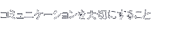 コミュニケーションを大切にすること